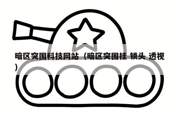 暗区突围科技网站（暗区突围挂 锁头 透视）